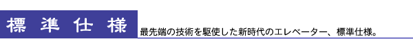 標準仕様　- 最先端の技術を駆使した新時代のエレベーター、標準仕様。